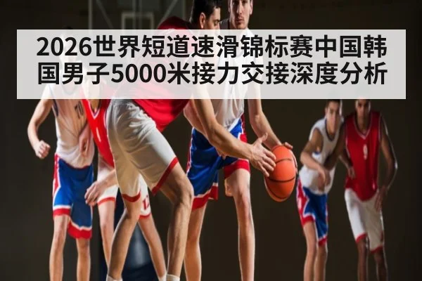 2026世界短道速滑锦标赛中国韩国男子5000米接力交接深度分析