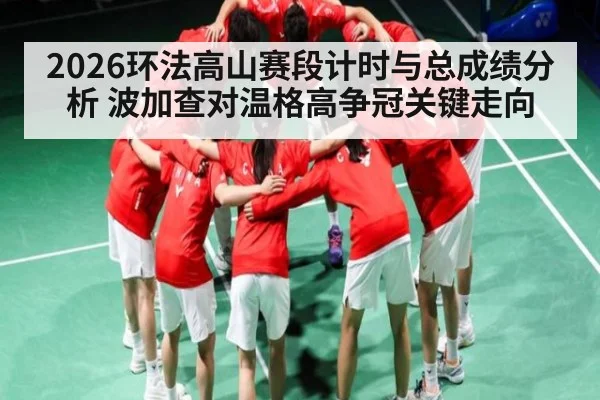 2026环法高山赛段计时与总成绩分析 波加查对温格高争冠关键走向